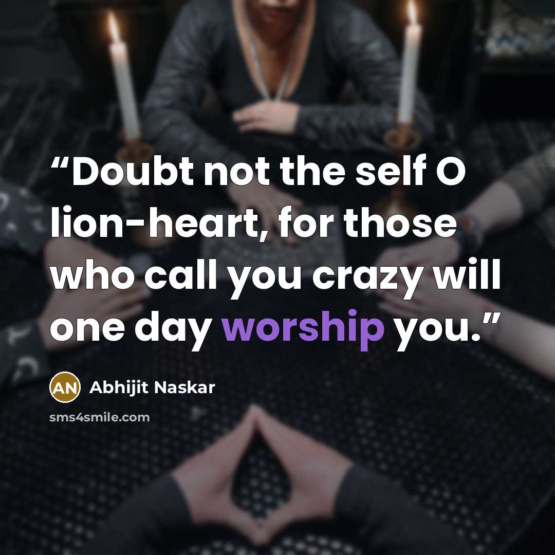 “Doubt not the self O lion-heart, for those who call you crazy will one day worship you.” quote by Abhijit Naskar