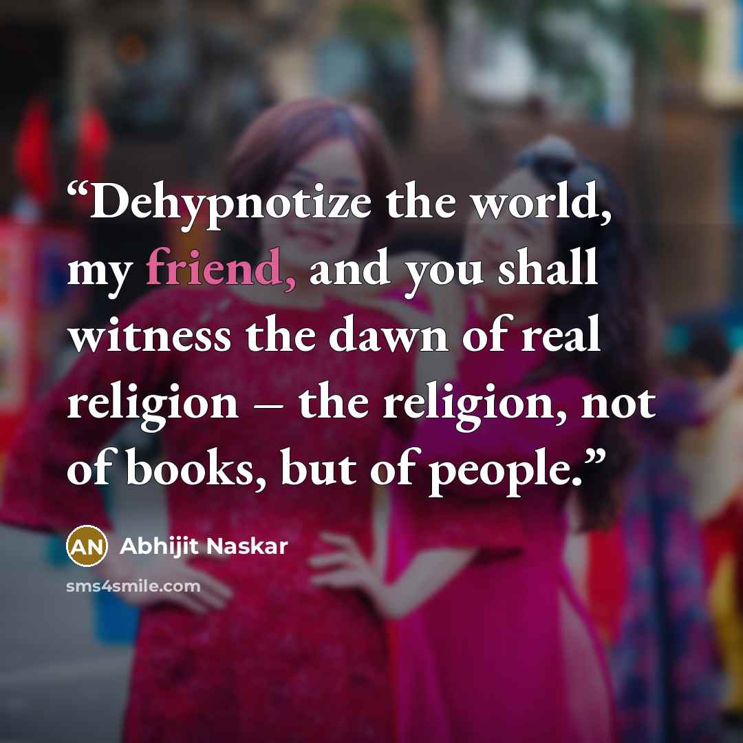 “Dehypnotize the world, my friend, and you shall witness the dawn of real religion – the religion, not of books, but of people.” quote by Abhijit Naskar