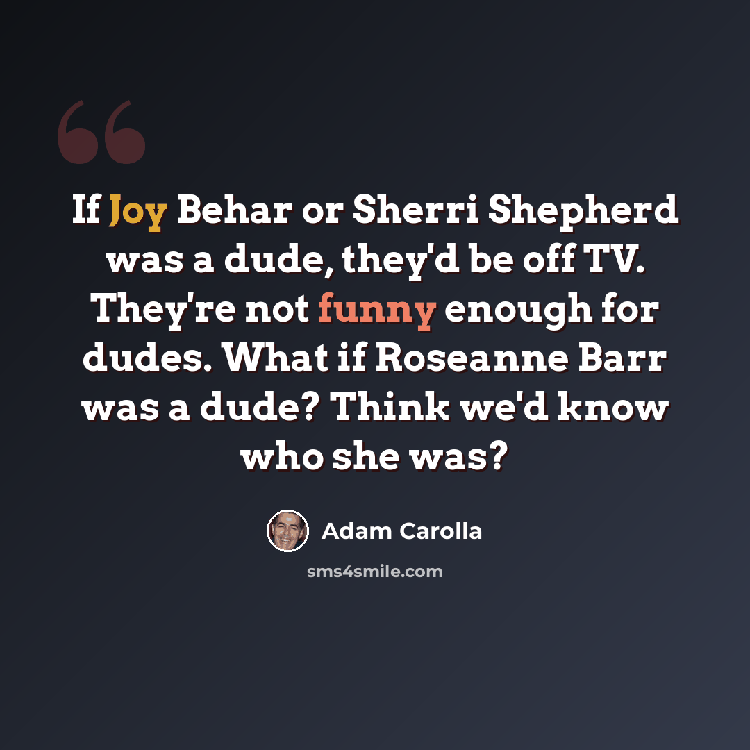 “If Joy Behar or Sherri Shepherd was a dude, they'd be off TV. They're not funny enough for dudes. What if Roseanne Barr was a dude? Think we'd know who she was?” quote by Adam Carolla