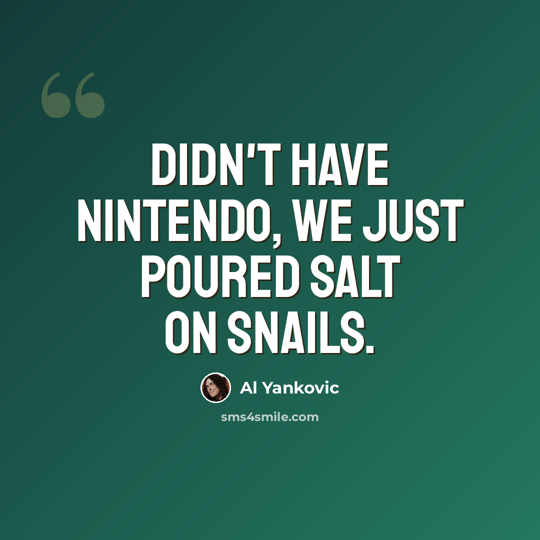 “Didn't have Nintendo, we just poured salt on snails.” quote by Al Yankovic