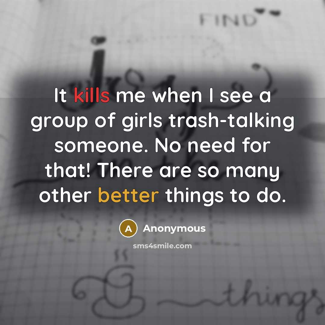 “It kills me when I see a group of girls trash-talking someone. No need for that! There are so many other better things to do.” quote by Anonymous