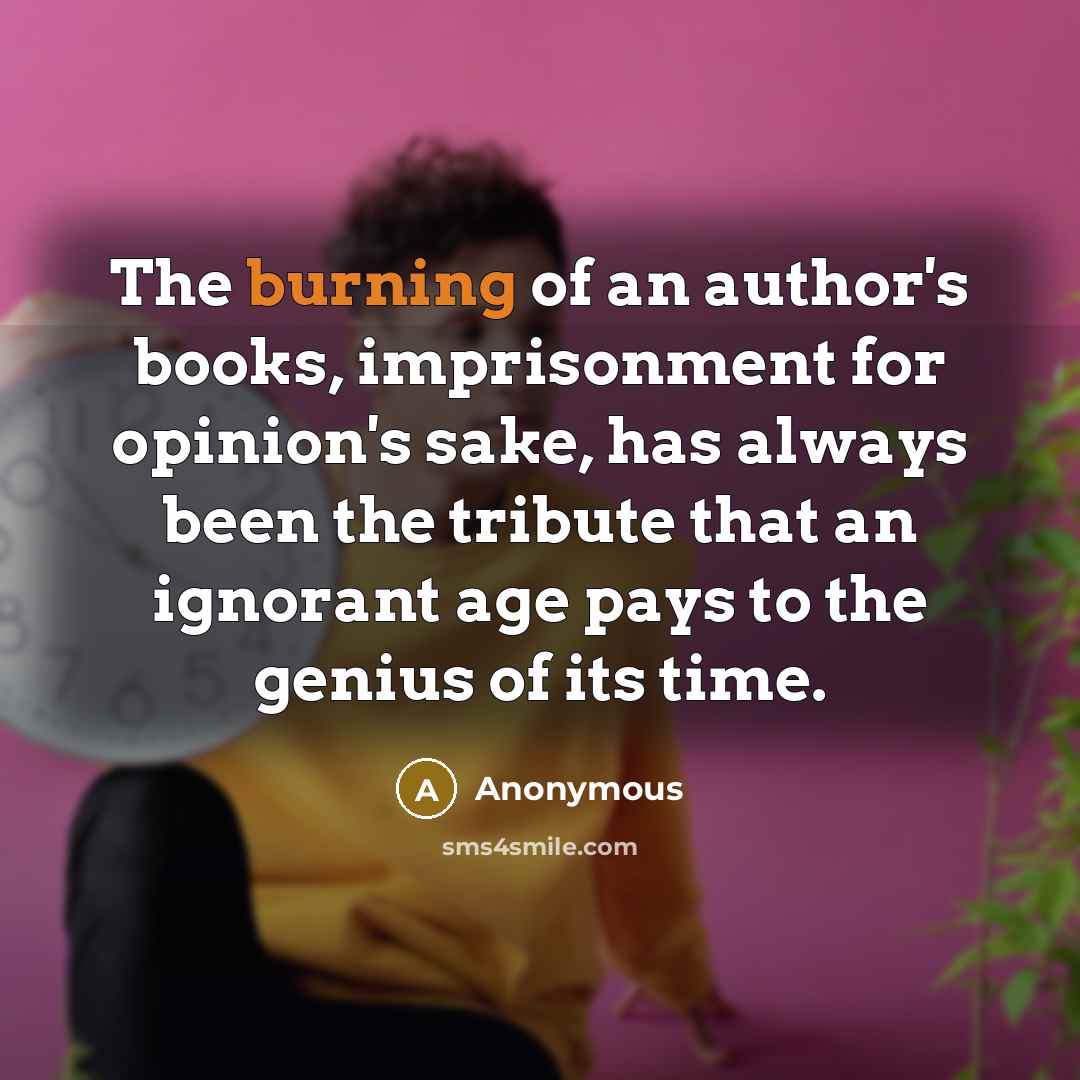 “The burning of an author's books, imprisonment for opinion's sake, has always been the tribute that an ignorant age pays to the genius of its time.” quote by Anonymous