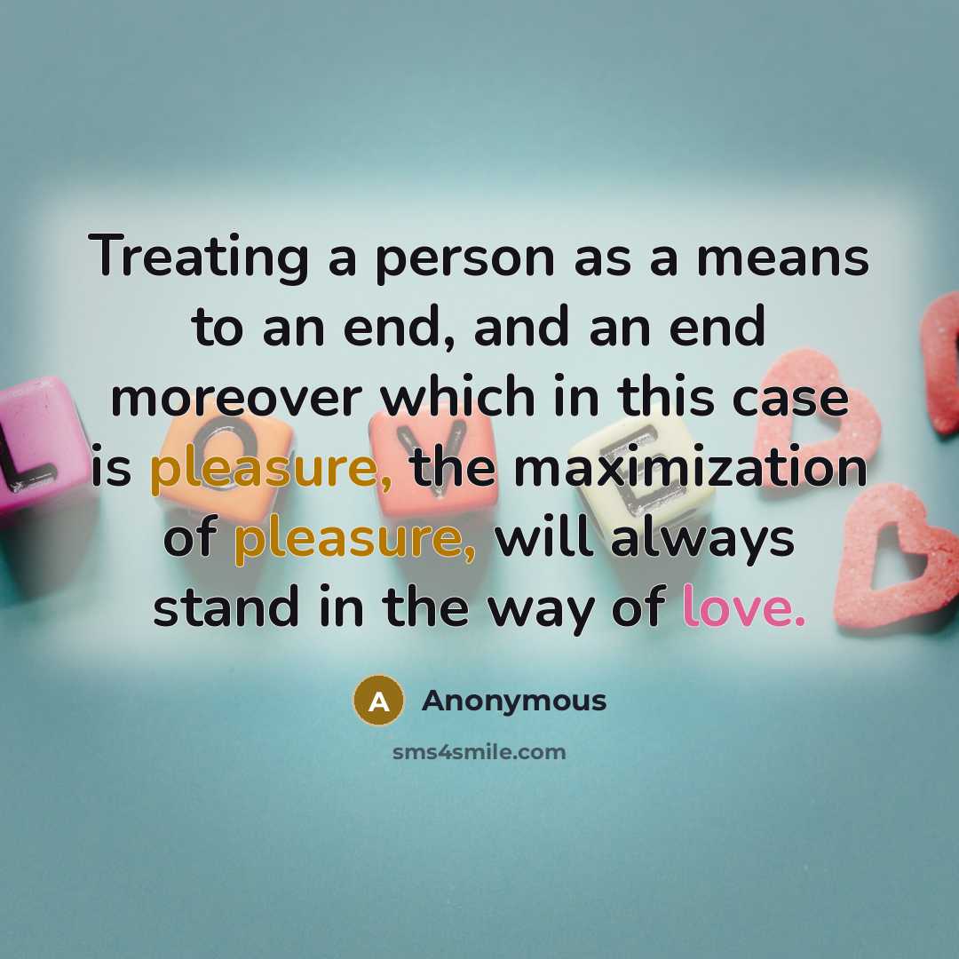 “Treating a person as a means to an end, and an end moreover which in this case is pleasure, the maximization of pleasure, will always stand in the way of love.” quote by Anonymous