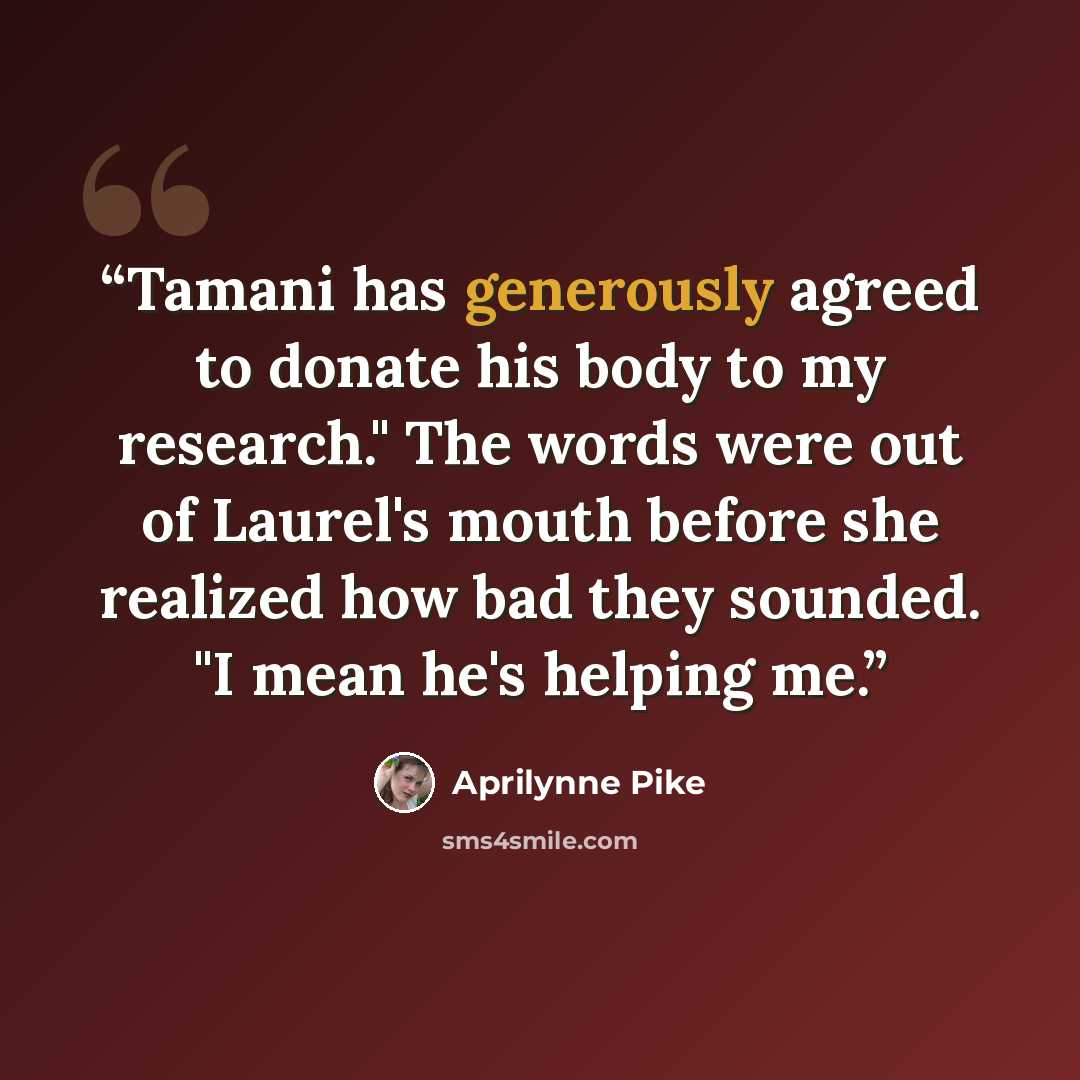 “Tamani has generously agreed to donate his body to my research." The words were out of Laurel's mouth before she realized how bad they sounded. "I mean he's helping me.” quote by Aprilynne Pike