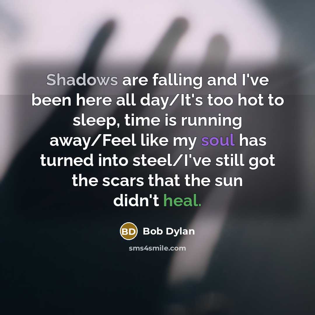 “Shadows are falling and I've been here all day/It's too hot to sleep, time is running away/Feel like my soul has turned into steel/I've still got the scars that the sun didn't heal.” quote by Bob Dylan