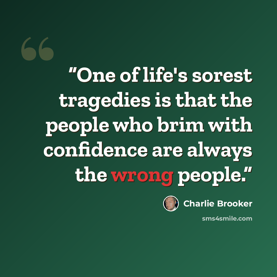 “One of life's sorest tragedies is that the people who brim with confidence are always the wrong people.” quote by Charlie Brooker