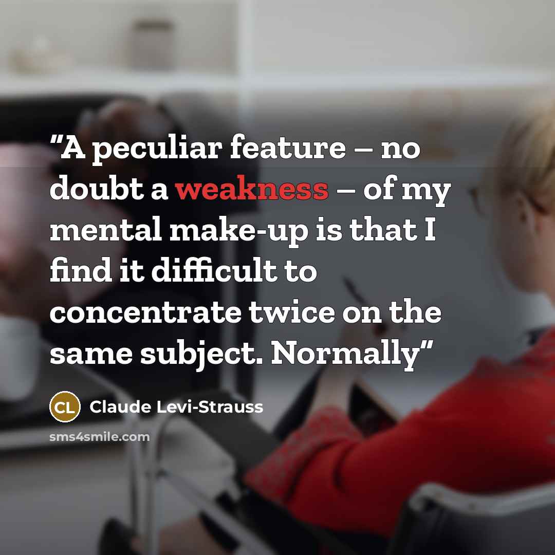 “A peculiar feature – no doubt a weakness – of my mental make-up is that I find it difficult to concentrate twice on the same subject. Normally” quote by Claude Lévi-Strauss