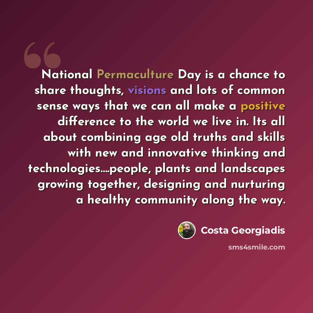 “National Permaculture Day is a chance to share thoughts, visions and lots of common sense ways that we can all make a positive difference to the world we live in. Its all about combining age old truths and skills with new and innovative thinking and technologies….people, plants and landscapes…” quote by Costa Georgiadis