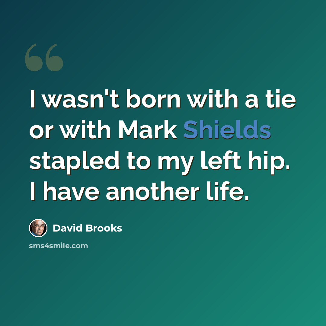“I wasn't born with a tie or with Mark Shields stapled to my left hip. I have another life.” quote by David Brooks