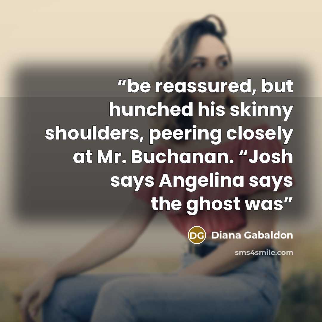 “be reassured, but hunched his skinny shoulders, peering closely at Mr. Buchanan. “Josh says Angelina says the ghost was” quote by Diana Gabaldon