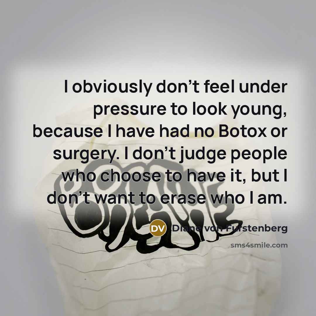 “I obviously don't feel under pressure to look young, because I have had no Botox or surgery. I don't judge people who choose to have it, but I don't want to erase who I am.” quote by Diane von Furstenberg