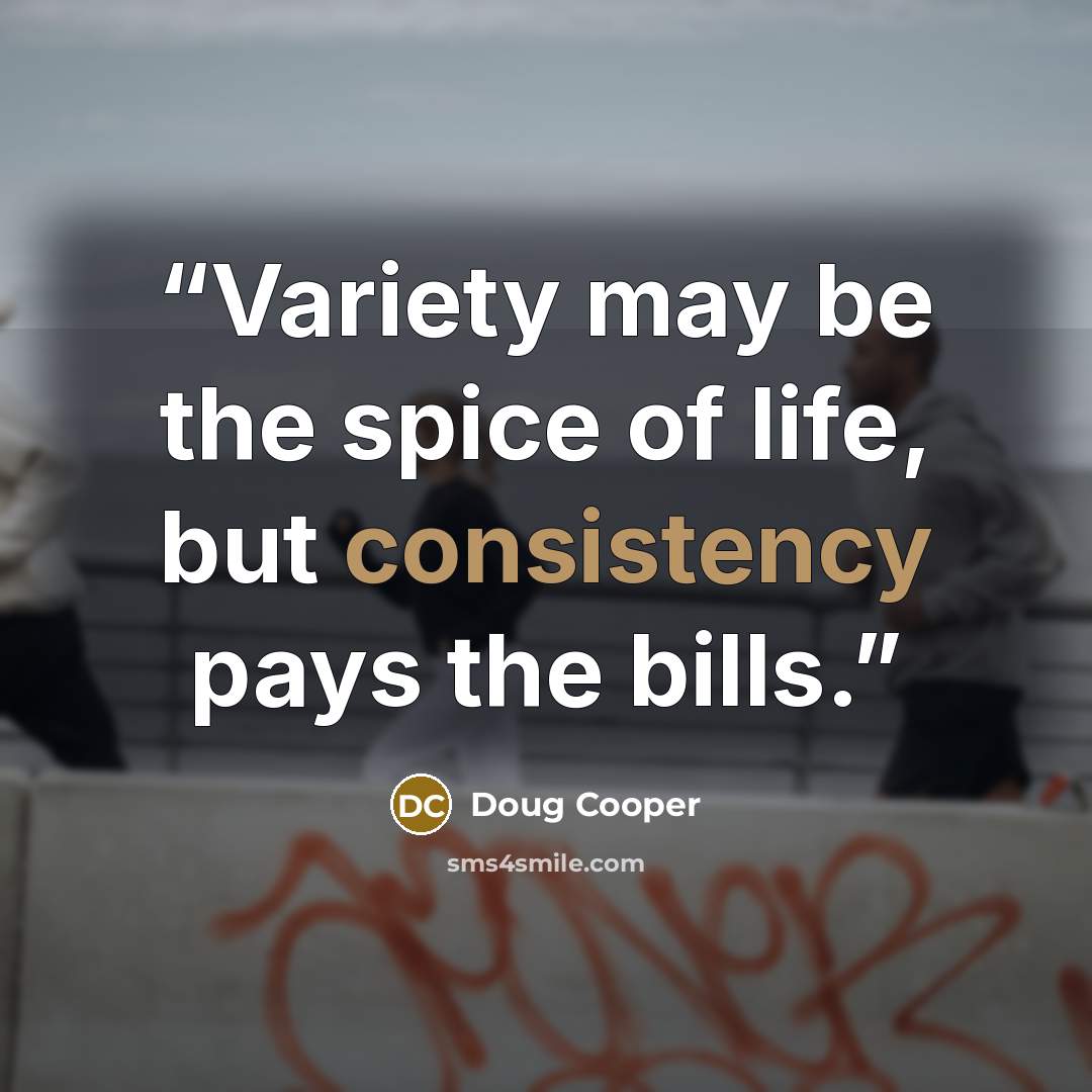 “Variety may be the spice of life, but consistency pays the bills.” quote by Doug Cooper