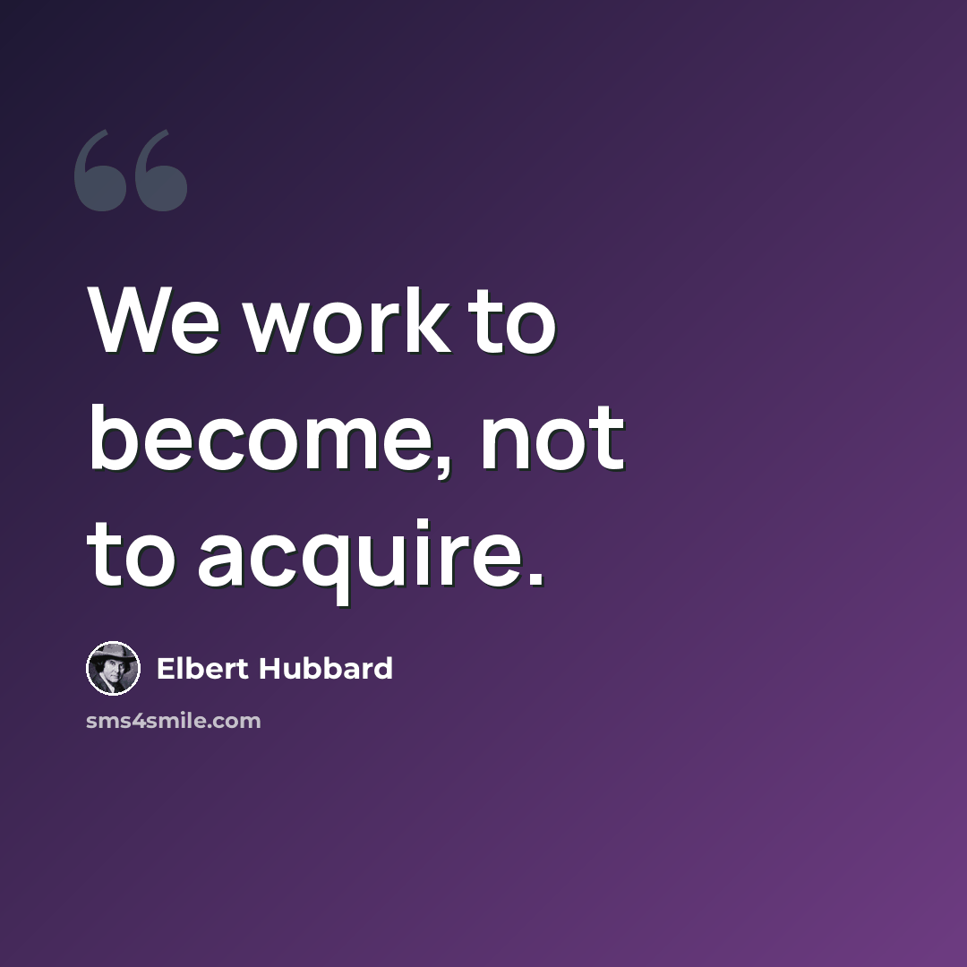 “We work to become, not to acquire.” quote by Elbert Hubbard