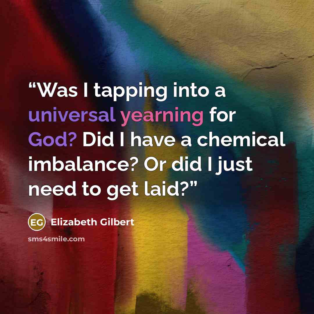 “Was I tapping into a universal yearning for God? Did I have a chemical imbalance? Or did I just need to get laid?” quote by Elizabeth Gilbert