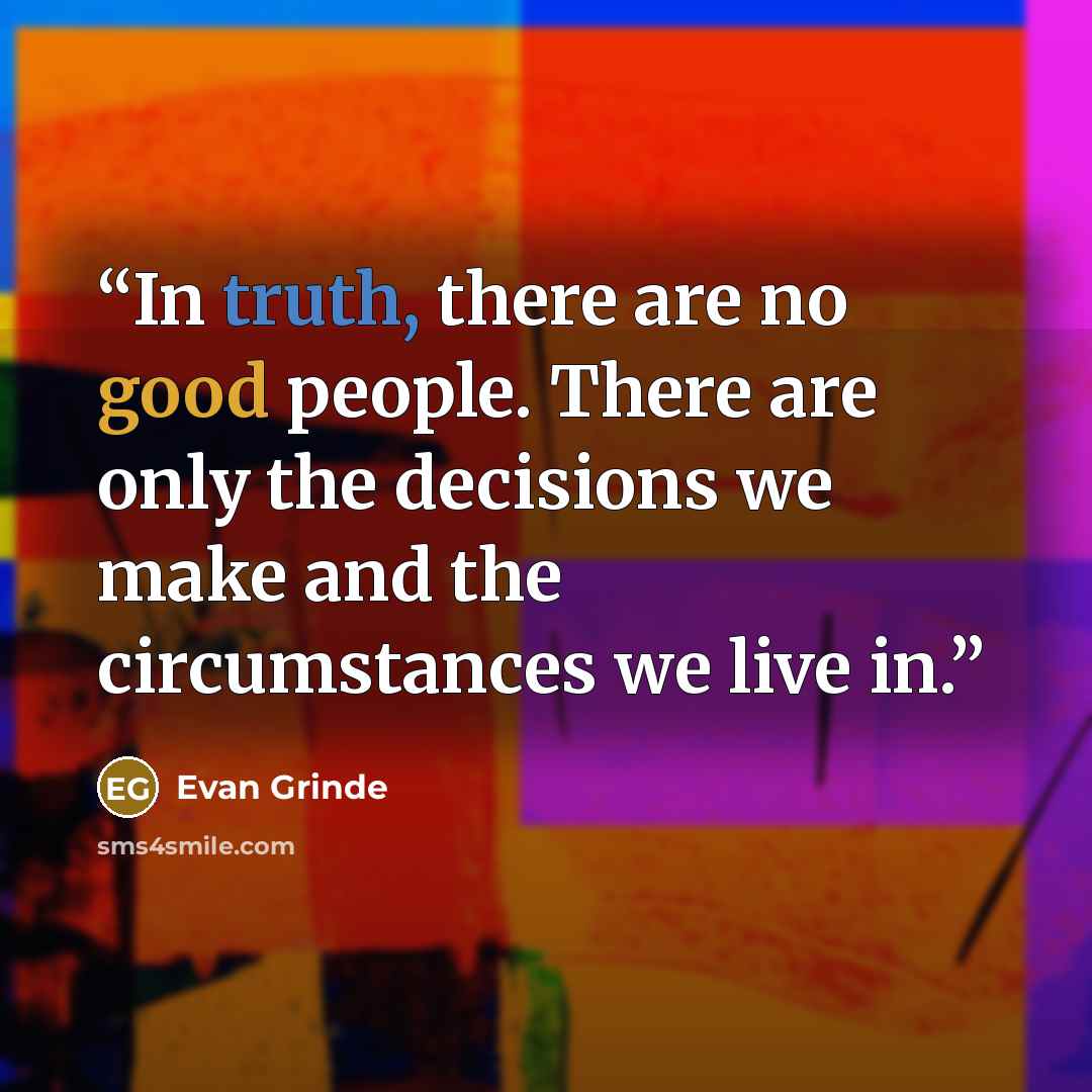 “In truth, there are no good people. There are only the decisions we make and the circumstances we live in.” quote by Evan Grinde