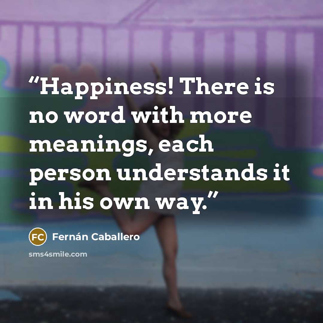 “Happiness! There is no word with more meanings, each person understands it in his own way.” quote by Fernán Caballero