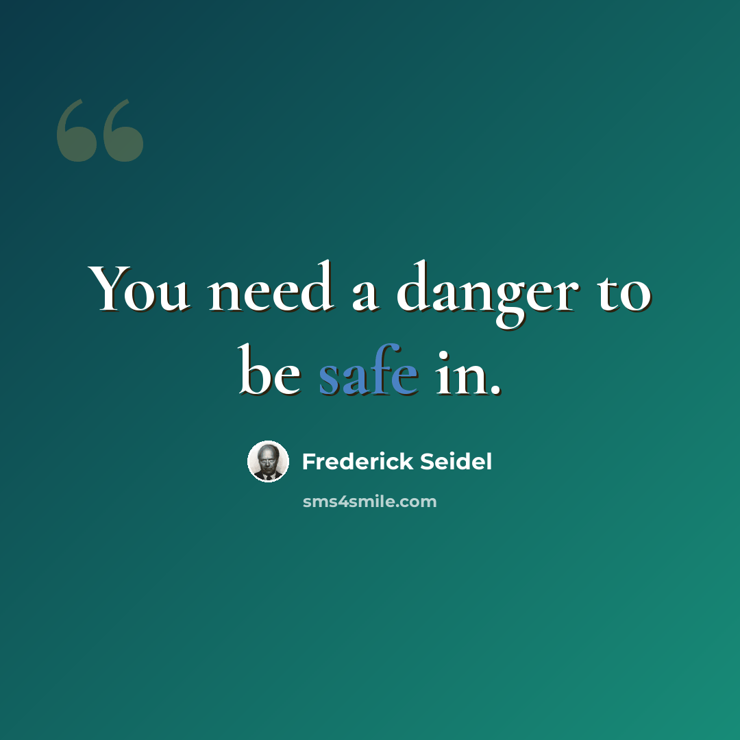 “You need a danger to be safe in.” quote by Frederick Seidel