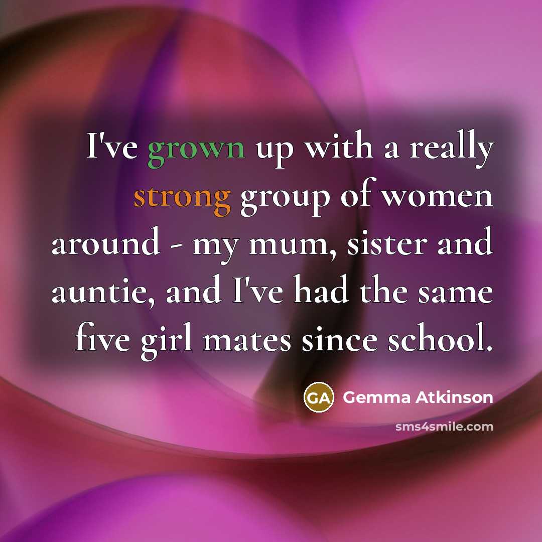 “I've grown up with a really strong group of women around - my mum, sister and auntie, and I've had the same five girl mates since school.” quote by Gemma Atkinson