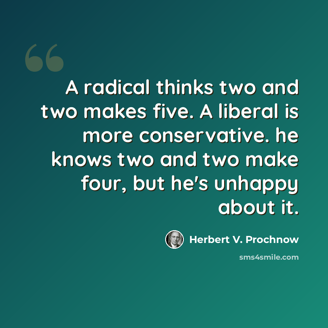“A radical thinks two and two makes five. A liberal is more conservative. he knows two and two make four, but he's unhappy about it.” quote by Herbert V. Prochnow
