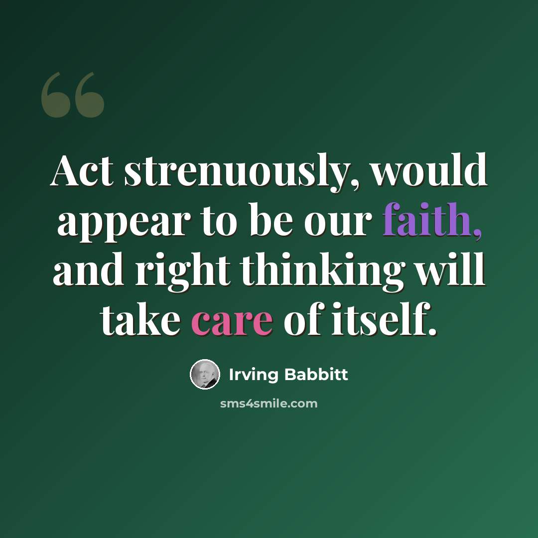 “Act strenuously, would appear to be our faith, and right thinking will take care of itself.” quote by Irving Babbitt