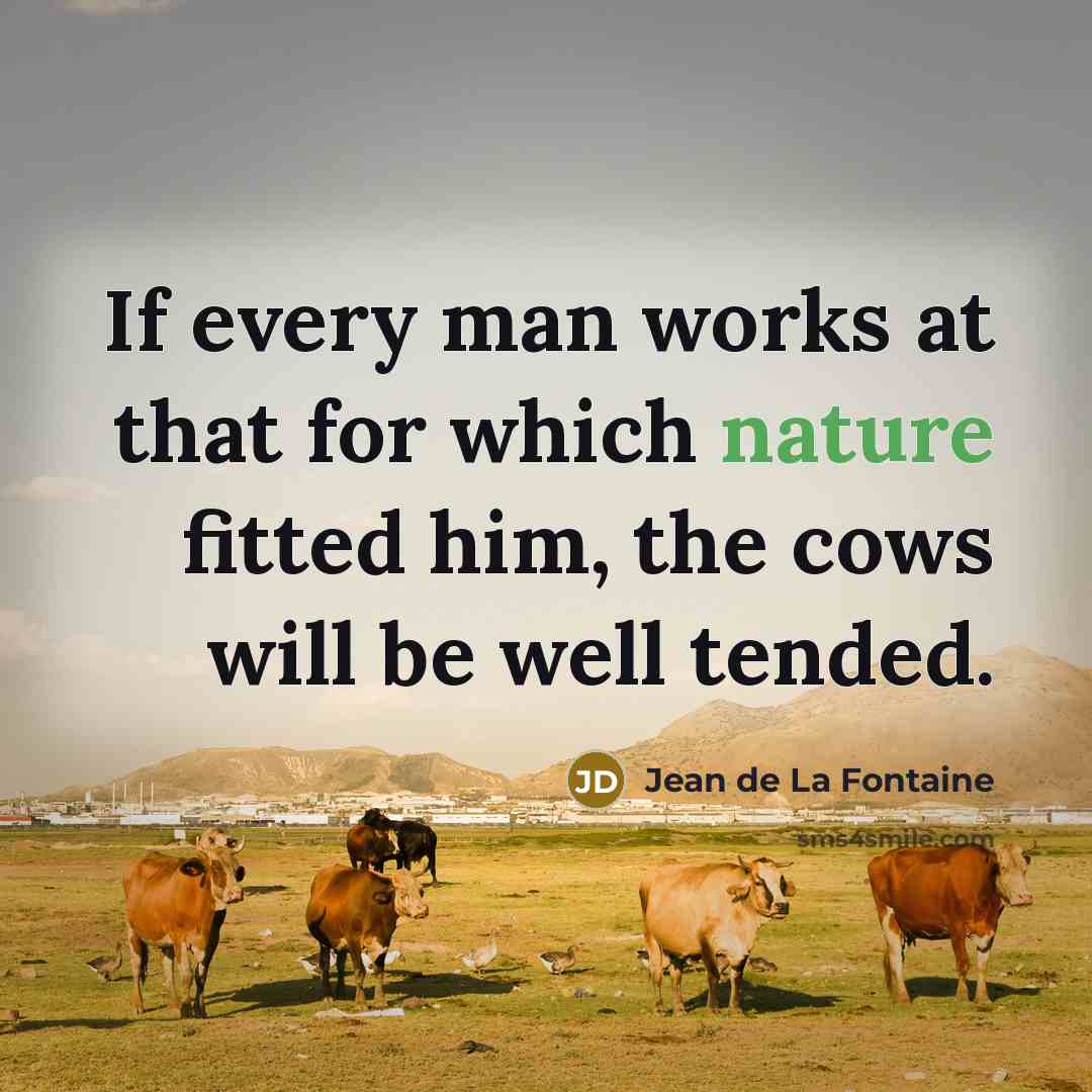 “If every man works at that for which nature fitted him, the cows will be well tended.” quote by Jean de La Fontaine