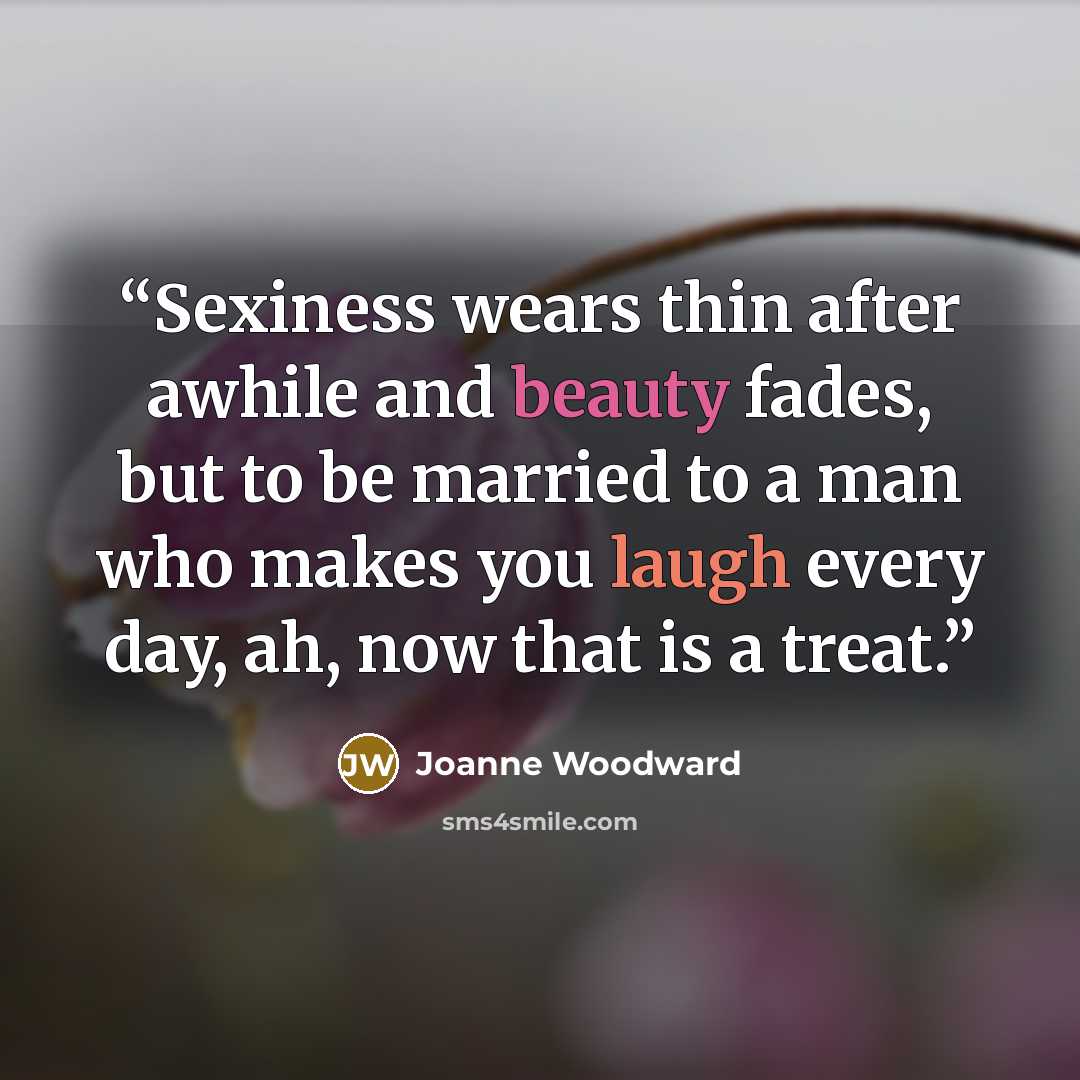“Sexiness wears thin after awhile and beauty fades, but to be married to a man who makes you laugh every day, ah, now that is a treat.” quote by Joanne Woodward
