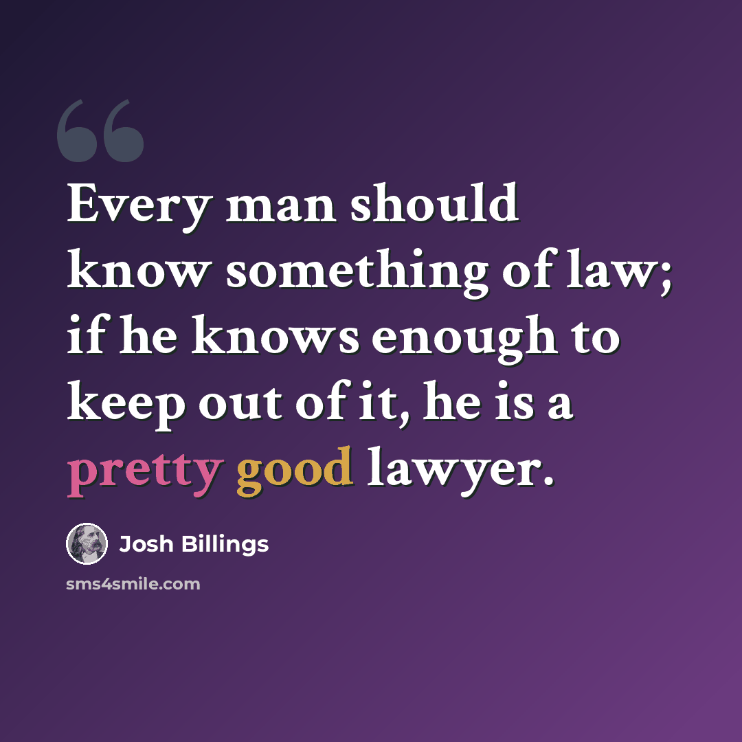 “Every man should know something of law; if he knows enough to keep out of it, he is a pretty good lawyer.” quote by Josh Billings