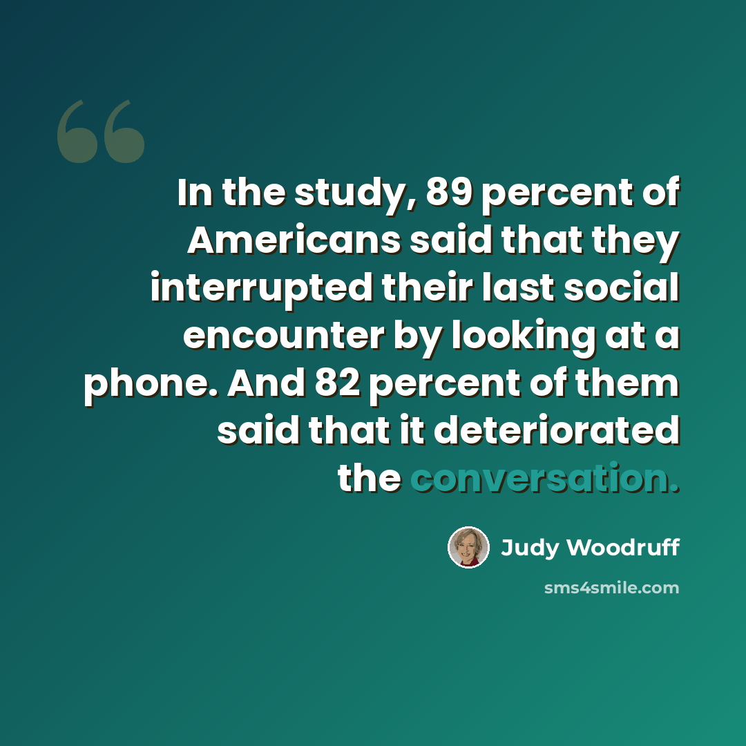 “In the study, 89 percent of Americans said that they interrupted their last social encounter by looking at a phone. And 82 percent of them said that it deteriorated the conversation.” quote by Judy Woodruff
