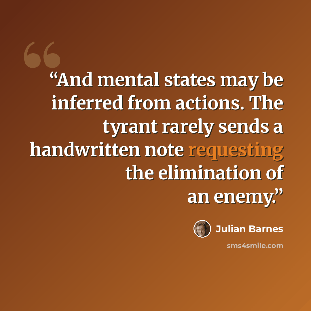 “And mental states may be inferred from actions. The tyrant rarely sends a handwritten note requesting the elimination of an enemy.” quote by Julian Barnes