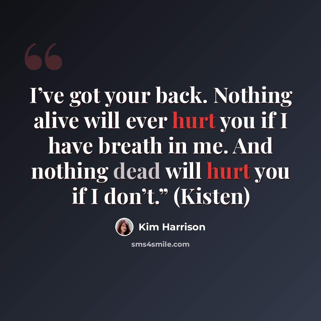 “I’ve got your back. Nothing alive will ever hurt you if I have breath in me. And nothing dead will hurt you if I don’t.” (Kisten)” quote by Kim Harrison