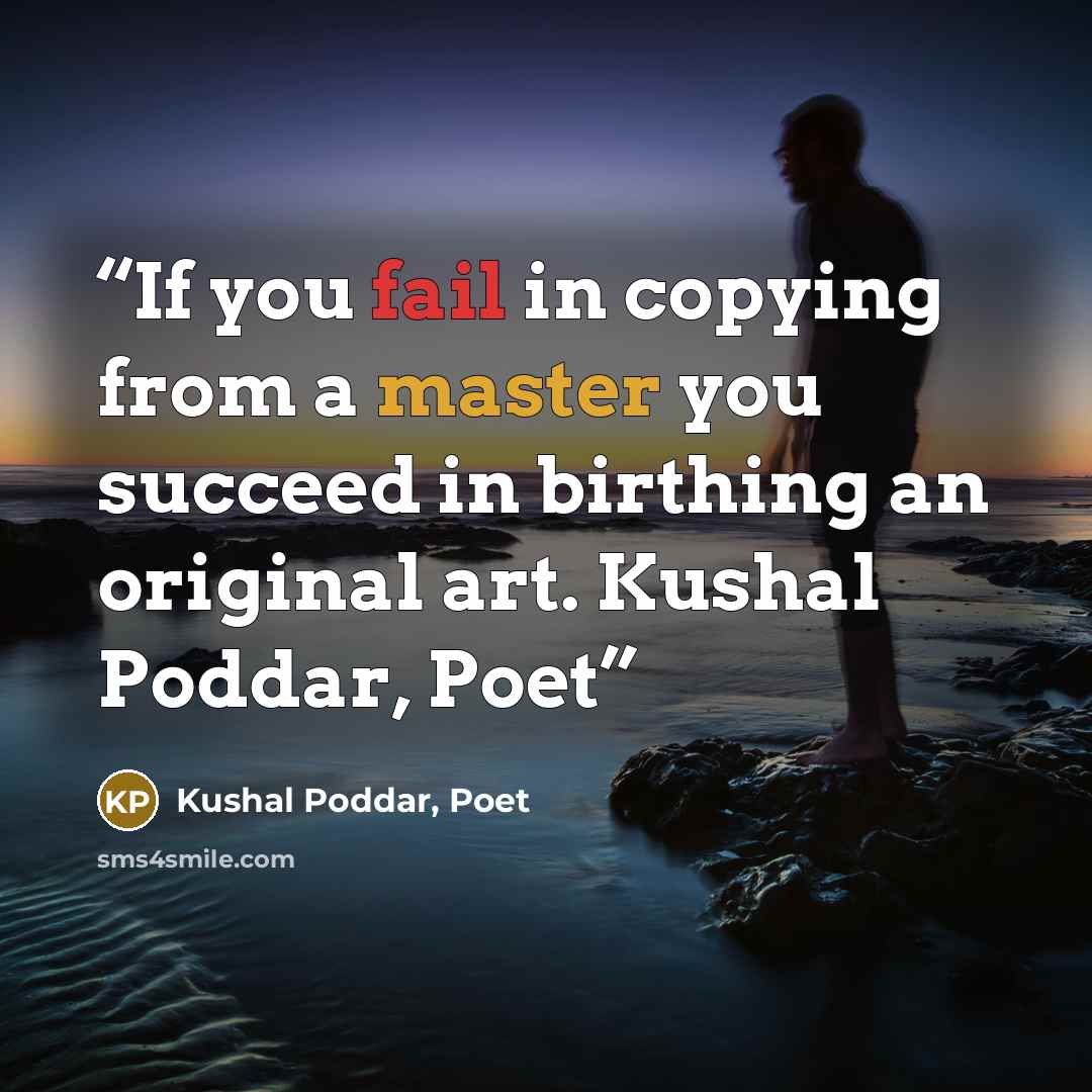 “If you fail in copying from a master you succeed in birthing an original art. Kushal Poddar, Poet” quote by Kushal Poddar, Poet