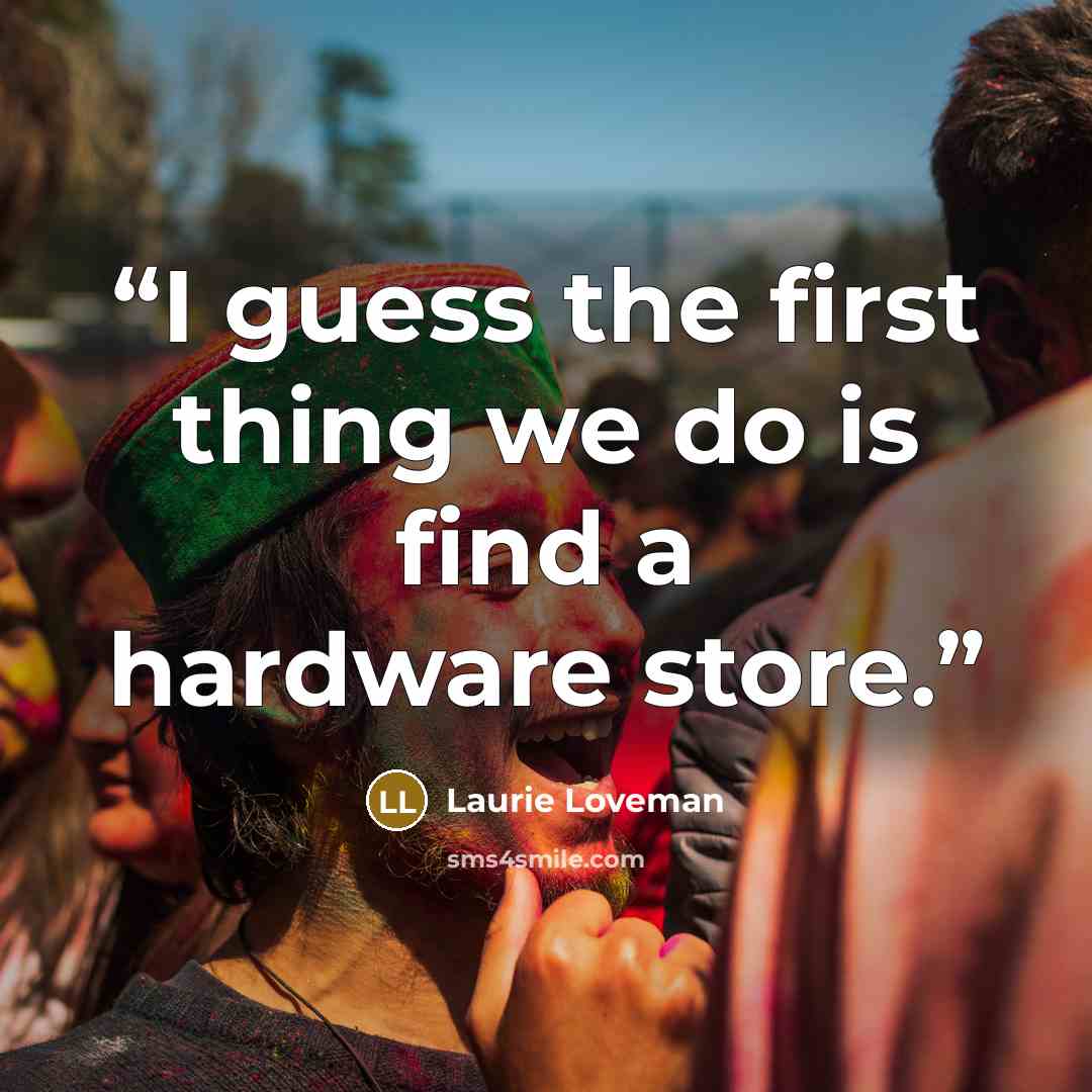 “I guess the first thing we do is find a hardware store.” quote by Laurie Loveman