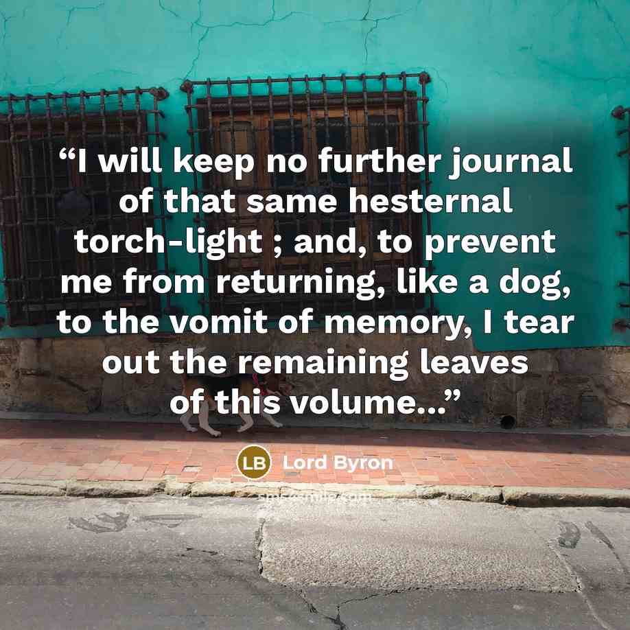 “I will keep no further journal of that same hesternal torch‐light ; and, to prevent me from returning, like a dog, to the vomit of memory, I tear out the remaining leaves of this volume...” quote by Lord Byron
