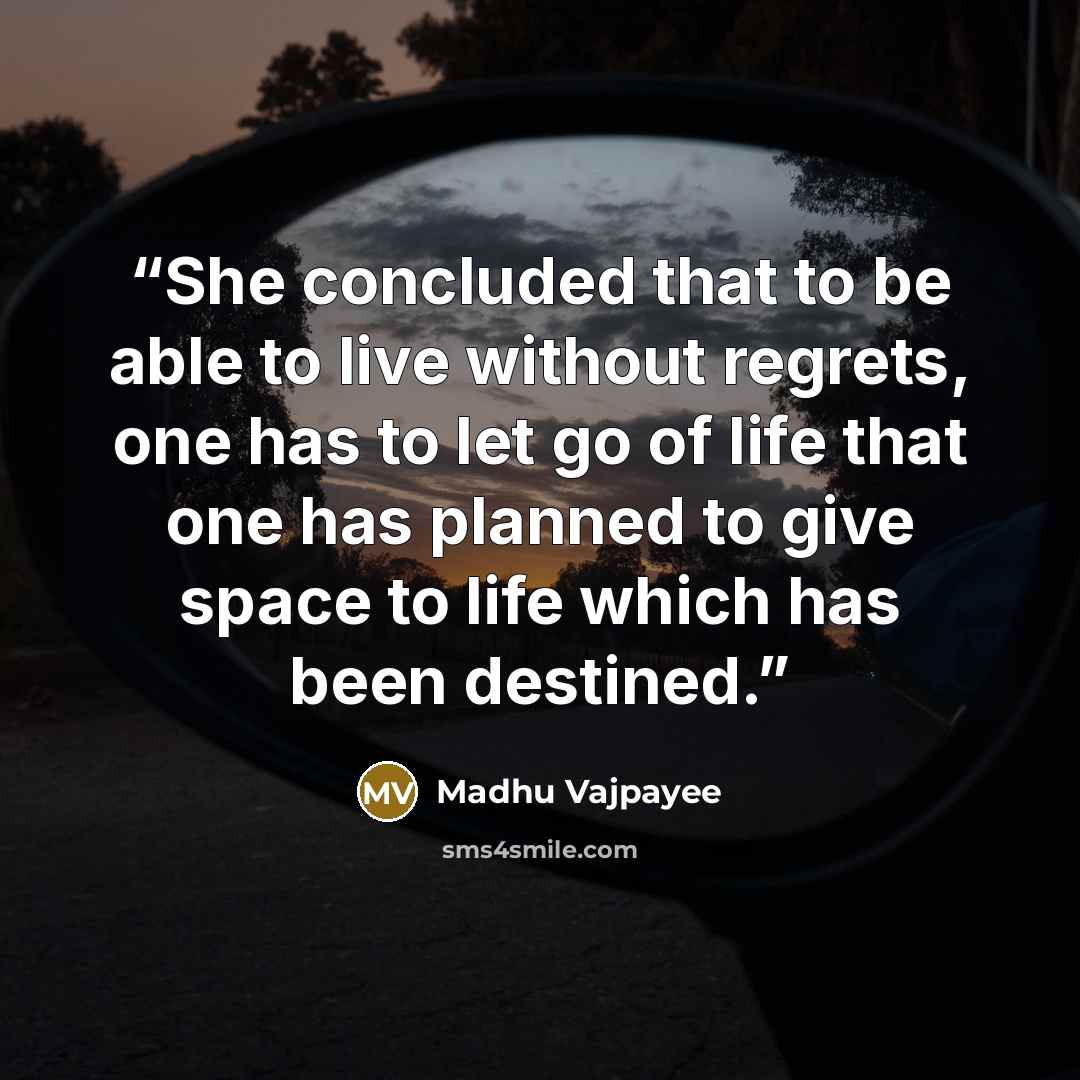 “She concluded that to be able to live without regrets, one has to let go of life that one has planned to give space to life which has been destined.” quote by Madhu Vajpayee