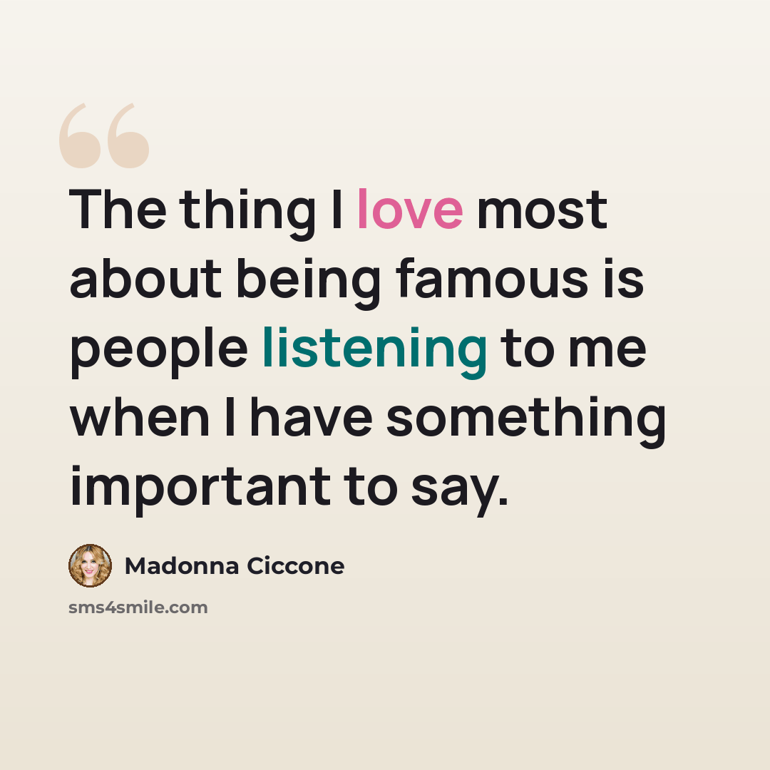 “The thing I love most about being famous is people listening to me when I have something important to say.” quote by Madonna Ciccone