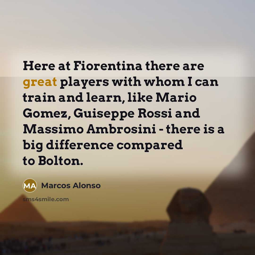 “Here at Fiorentina there are great players with whom I can train and learn, like Mario Gomez, Guiseppe Rossi and Massimo Ambrosini - there is a big difference compared to Bolton.” quote by Marcos Alonso