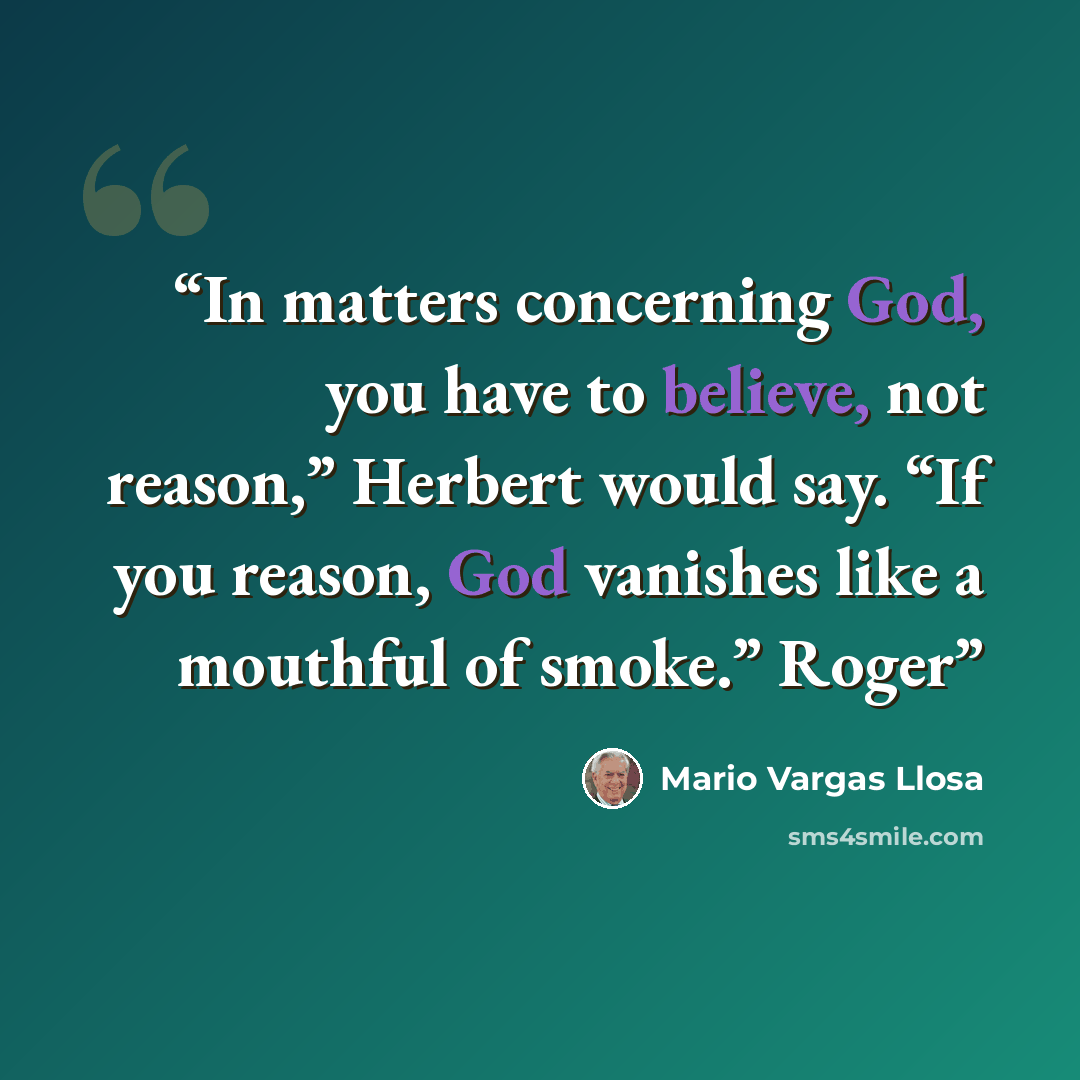 “In matters concerning God, you have to believe, not reason,” Herbert would say. “If you reason, God vanishes like a mouthful of smoke.” Roger” quote by Mario Vargas Llosa