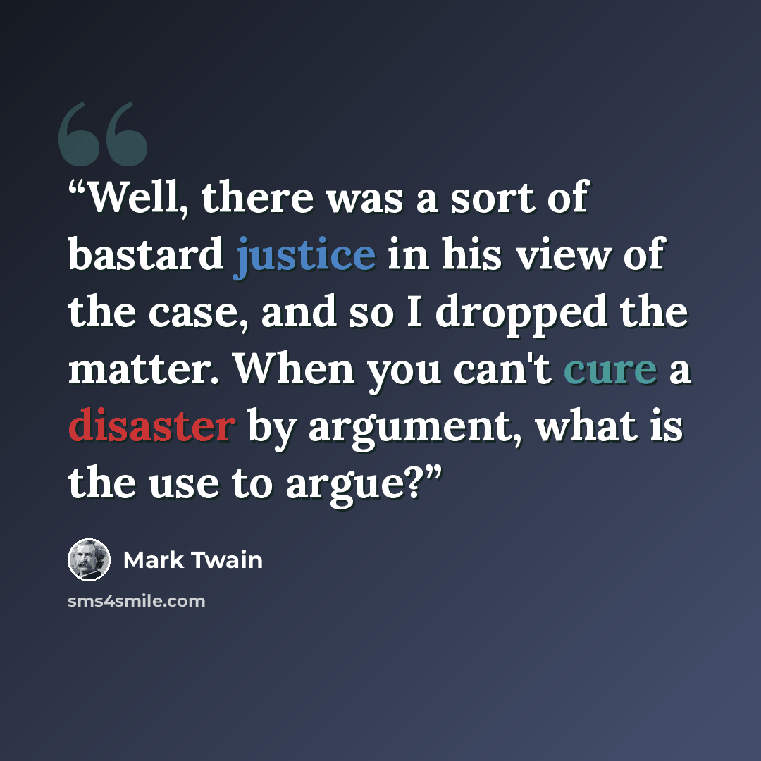 “Well, there was a sort of bastard justice in his view of the case, and so I dropped the matter. When you can't cure a disaster by argument, what is the use to argue?” quote by Mark Twain