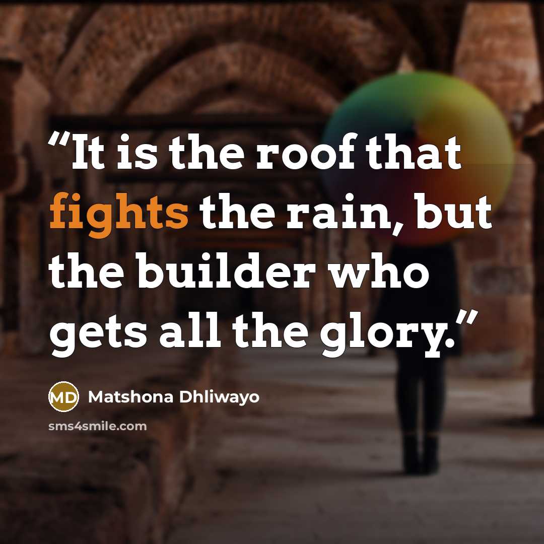 “It is the roof that fights the rain, but the builder who gets all the glory.” quote by Matshona Dhliwayo