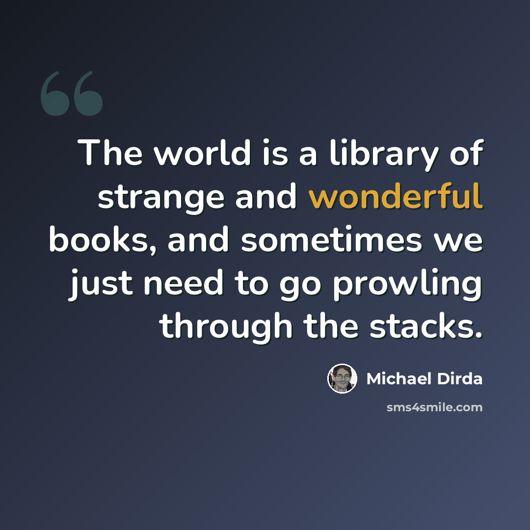 “The world is a library of strange and wonderful books, and sometimes we just need to go prowling through the stacks.” quote by Michael Dirda
