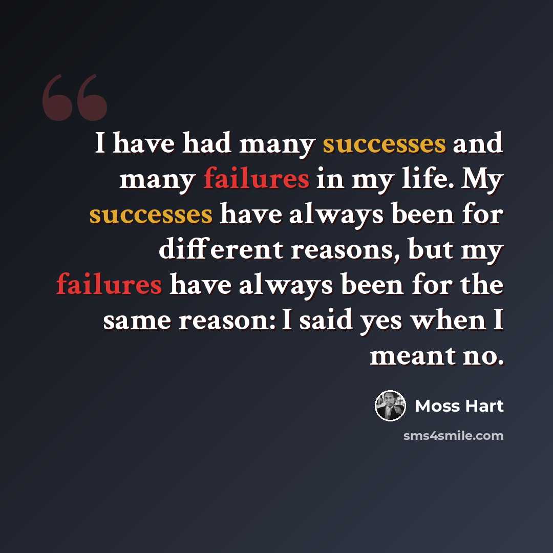 “I have had many successes and many failures in my life. My successes have always been for different reasons, but my failures have always been for the same reason: I said yes when I meant no.” quote by Moss Hart