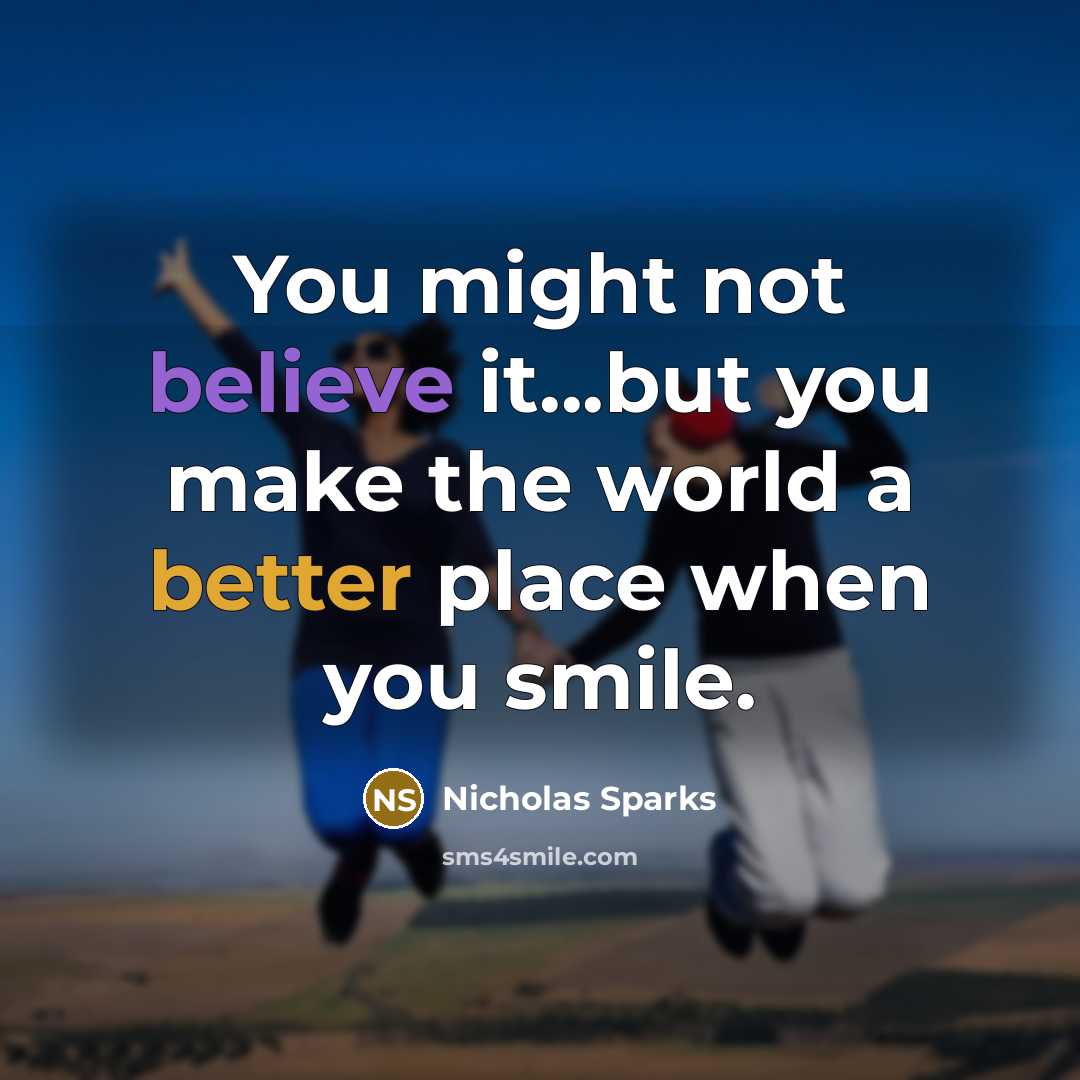 “You might not believe it...but you make the world a better place when you smile.” quote by Nicholas Sparks