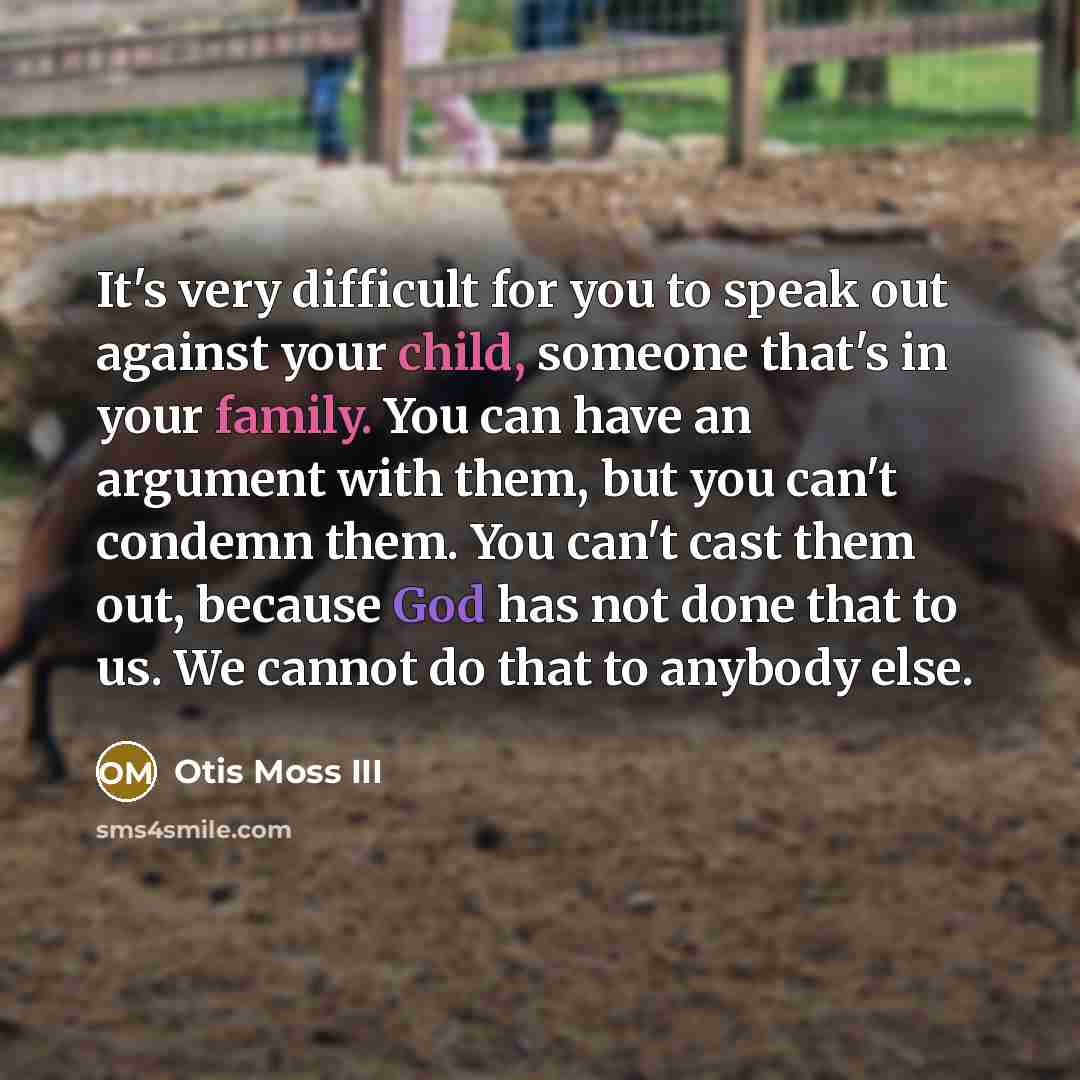 “It's very difficult for you to speak out against your child, someone that's in your family. You can have an argument with them, but you can't condemn them. You can't cast them out, because God has not done that to us. We cannot do that to anybody else.” quote by Otis Moss III