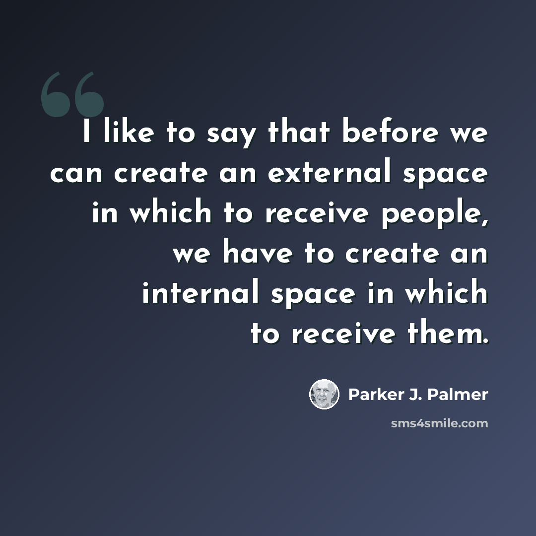 “I like to say that before we can create an external space in which to receive people, we have to create an internal space in which to receive them.” quote by Parker J. Palmer