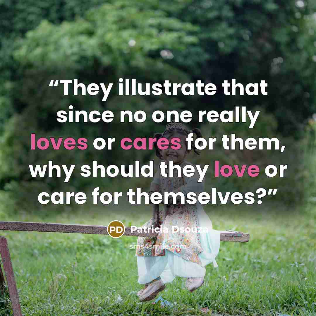 “They illustrate that since no one really loves or cares for them, why should they love or care for themselves?” quote by Patricia Dsouza