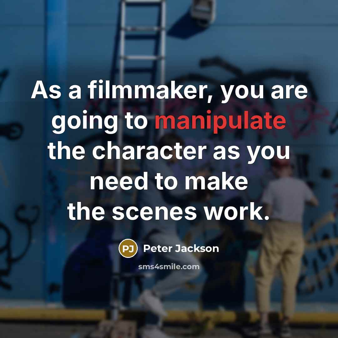 “As a filmmaker, you are going to manipulate the character as you need to make the scenes work.” quote by Peter Jackson