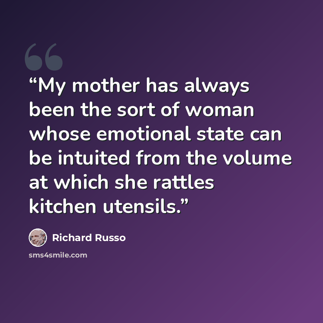 “My mother has always been the sort of woman whose emotional state can be intuited from the volume at which she rattles kitchen utensils.” quote by Richard Russo