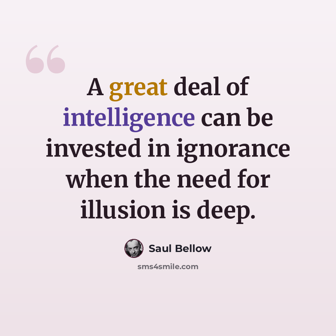 “A great deal of intelligence can be invested in ignorance when the need for illusion is deep.” quote by Saul Bellow