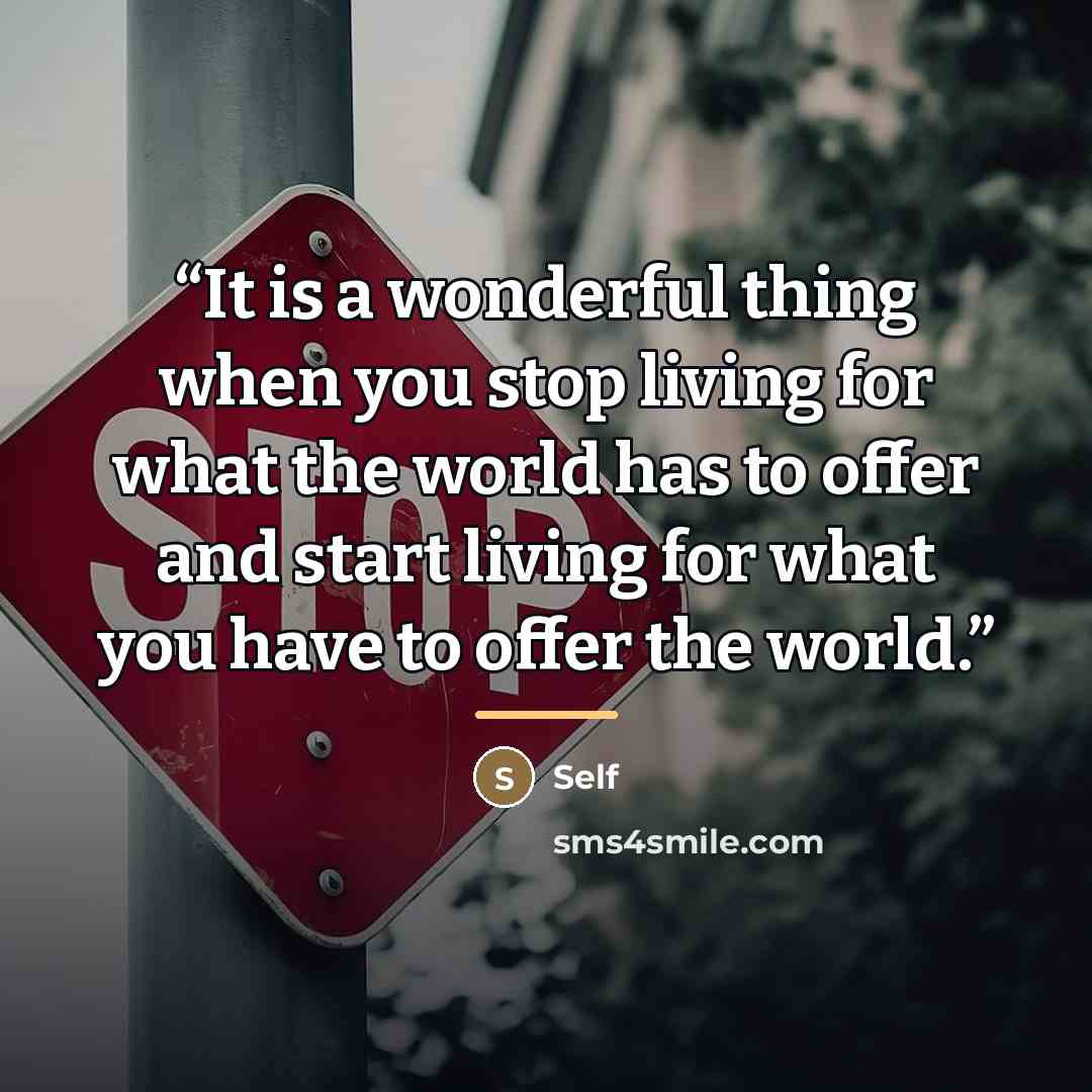 “It is a wonderful thing when you stop living for what the world has to offer and start living for what you have to offer the world.” quote by Self