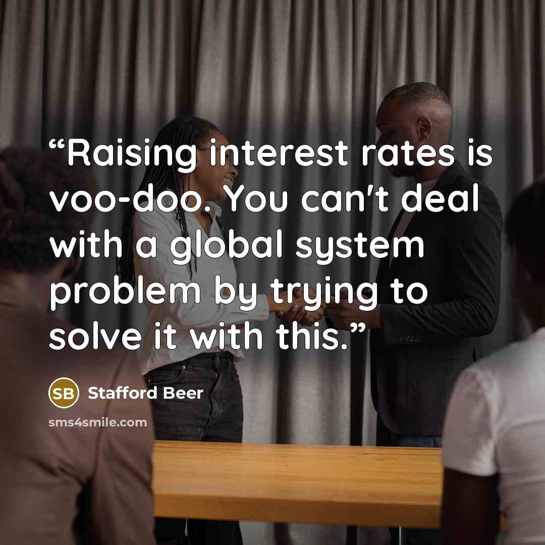 “Raising interest rates is voo-doo. You can't deal with a global system problem by trying to solve it with this.” quote by Stafford Beer